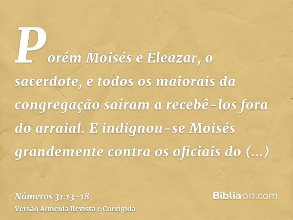 Porém Moisés e Eleazar, o sacerdote, e todos os maiorais da congregação saíram a recebê-los fora do arraial.E indignou-se Moisés grandemente contra os oficiais 