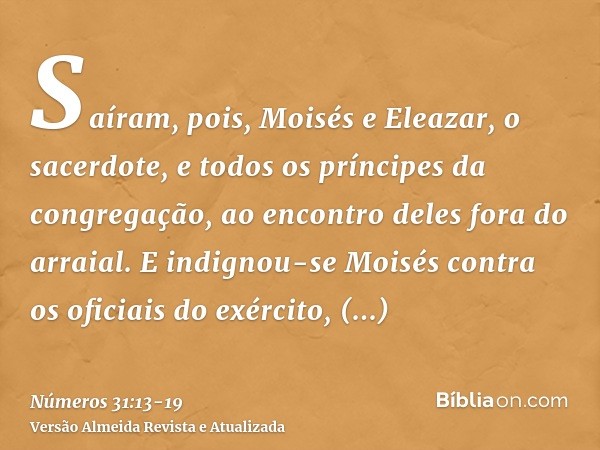 Saíram, pois, Moisés e Eleazar, o sacerdote, e todos os príncipes da congregação, ao encontro deles fora do arraial.E indignou-se Moisés contra os oficiais do e