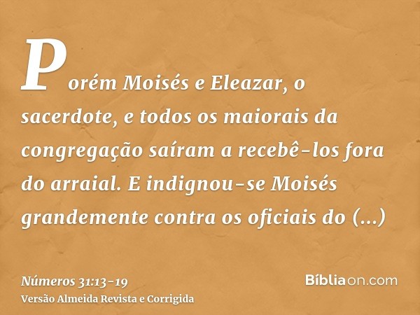 Porém Moisés e Eleazar, o sacerdote, e todos os maiorais da congregação saíram a recebê-los fora do arraial.E indignou-se Moisés grandemente contra os oficiais 