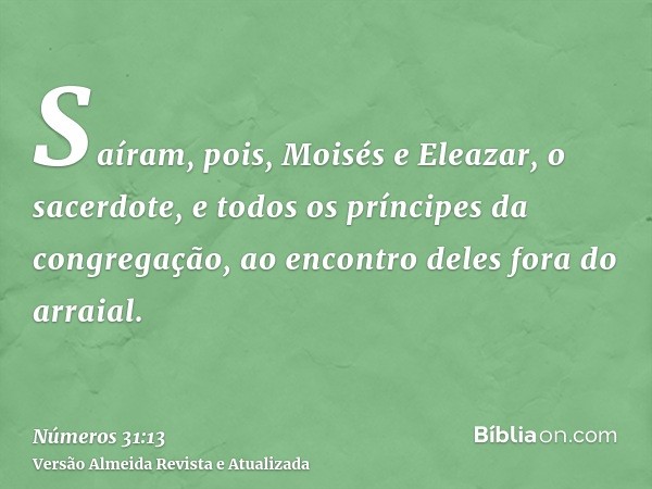 Saíram, pois, Moisés e Eleazar, o sacerdote, e todos os príncipes da congregação, ao encontro deles fora do arraial.