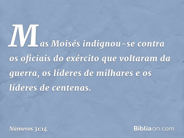 Mas Moisés indignou-se contra os oficiais do exército que voltaram da guerra, os líderes de milhares e os líderes de centenas. -- Números 31:14