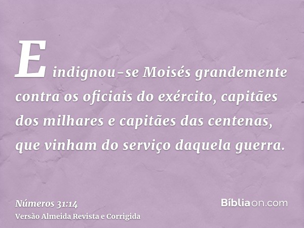 E indignou-se Moisés grandemente contra os oficiais do exército, capitães dos milhares e capitães das centenas, que vinham do serviço daquela guerra.