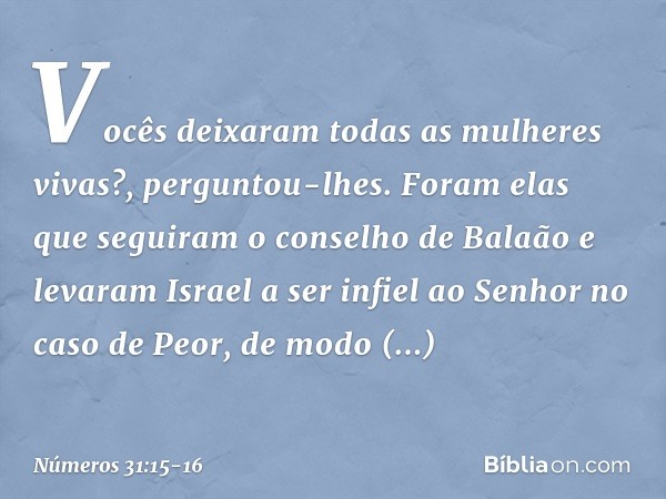 "Vocês deixaram todas as mulheres vivas?", perguntou-lhes. "Foram elas que seguiram o conselho de Balaão e levaram Israel a ser infiel ao Senhor no caso de Peor
