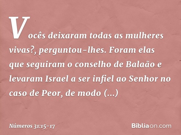 "Vocês deixaram todas as mulheres vivas?", perguntou-lhes. "Foram elas que seguiram o conselho de Balaão e levaram Israel a ser infiel ao Senhor no caso de Peor