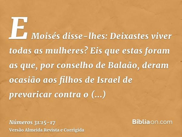 E Moisés disse-lhes: Deixastes viver todas as mulheres?Eis que estas foram as que, por conselho de Balaão, deram ocasião aos filhos de Israel de prevaricar cont