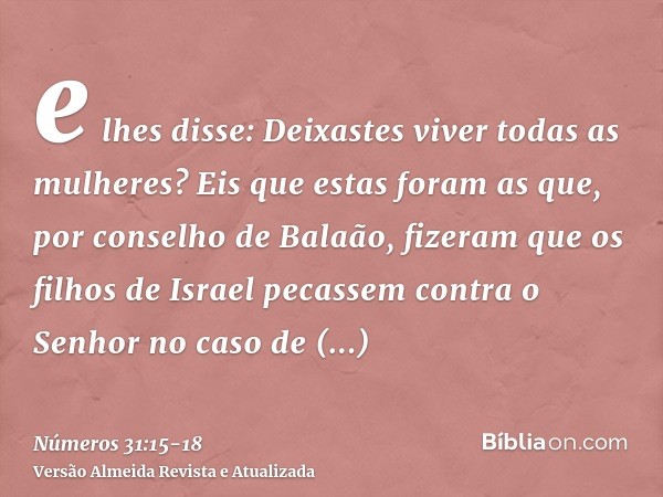 e lhes disse: Deixastes viver todas as mulheres?Eis que estas foram as que, por conselho de Balaão, fizeram que os filhos de Israel pecassem contra o Senhor no 