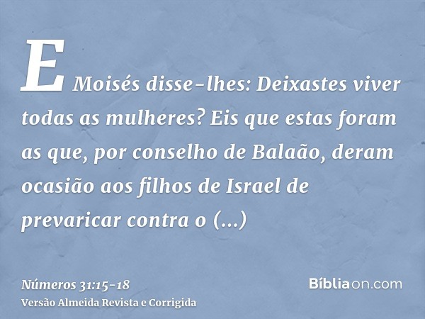 E Moisés disse-lhes: Deixastes viver todas as mulheres?Eis que estas foram as que, por conselho de Balaão, deram ocasião aos filhos de Israel de prevaricar cont