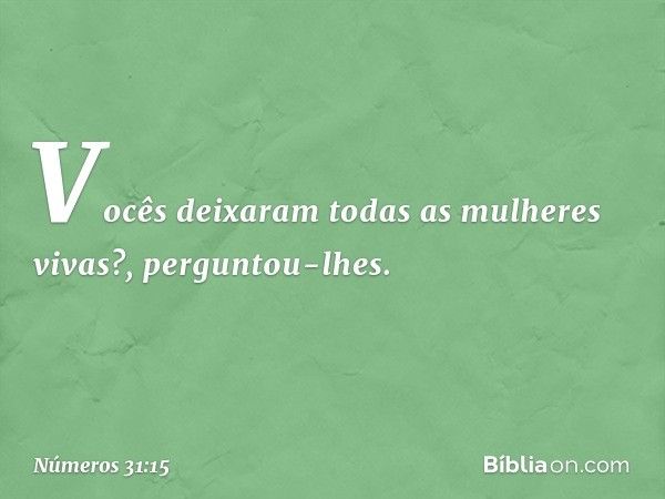 "Vocês deixaram todas as mulheres vivas?", perguntou-lhes. -- Números 31:15