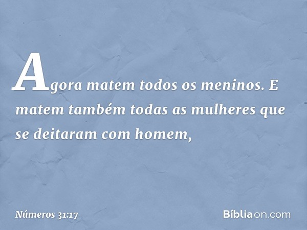 Agora matem todos os meninos. E matem também todas as mulheres que se deitaram com homem, -- Números 31:17