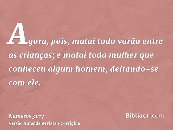 Agora, pois, matai todo varão entre as crianças; e matai toda mulher que conheceu algum homem, deitando-se com ele.