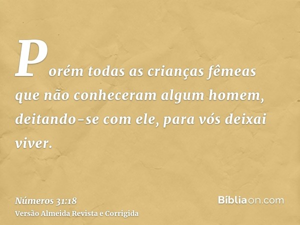 Porém todas as crianças fêmeas que não conheceram algum homem, deitando-se com ele, para vós deixai viver.