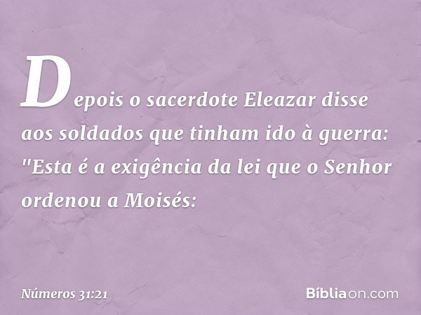 Depois o sacerdote Eleazar disse aos soldados que tinham ido à guerra: "Esta é a exigência da lei que o Senhor ordenou a Moisés: -- Números 31:21