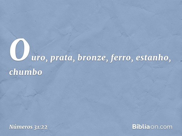 Ouro, prata, bronze, ferro, estanho, chumbo -- Números 31:22