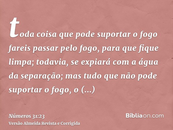 toda coisa que pode suportar o fogo fareis passar pelo fogo, para que fique limpa; todavia, se expiará com a água da separação; mas tudo que não pode suportar o