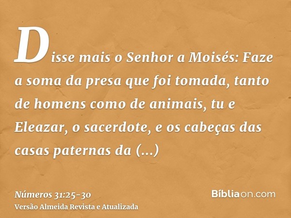 Disse mais o Senhor a Moisés:Faze a soma da presa que foi tomada, tanto de homens como de animais, tu e Eleazar, o sacerdote, e os cabeças das casas paternas da