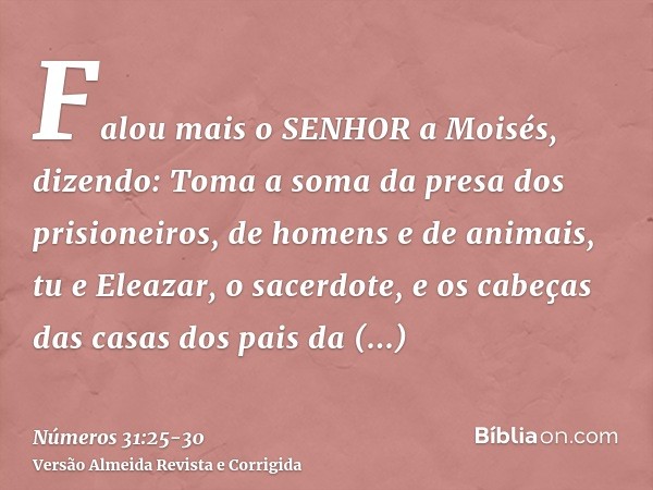 Falou mais o SENHOR a Moisés, dizendo:Toma a soma da presa dos prisioneiros, de homens e de animais, tu e Eleazar, o sacerdote, e os cabeças das casas dos pais 