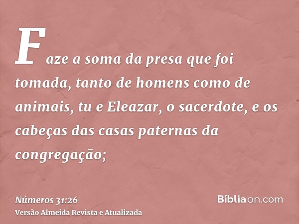 Faze a soma da presa que foi tomada, tanto de homens como de animais, tu e Eleazar, o sacerdote, e os cabeças das casas paternas da congregação;