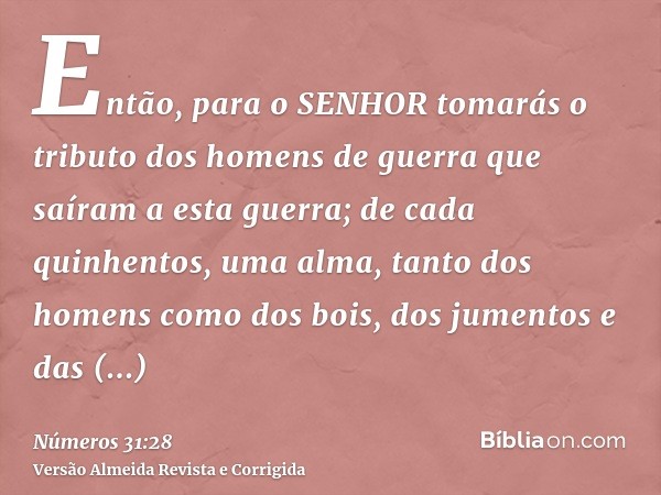 Então, para o SENHOR tomarás o tributo dos homens de guerra que saíram a esta guerra; de cada quinhentos, uma alma, tanto dos homens como dos bois, dos jumentos