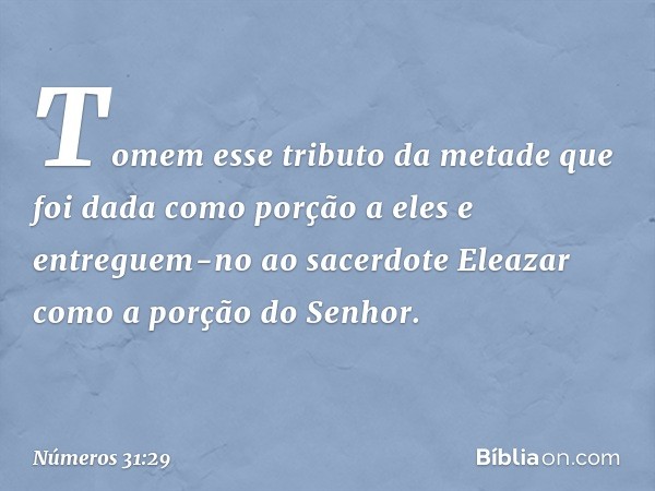 Tomem esse tributo da metade que foi dada como porção a eles e entreguem-no ao sacerdote Eleazar como a porção do Senhor. -- Números 31:29