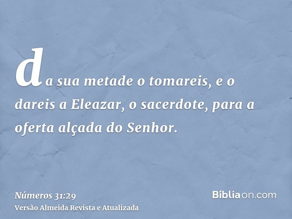 da sua metade o tomareis, e o dareis a Eleazar, o sacerdote, para a oferta alçada do Senhor.