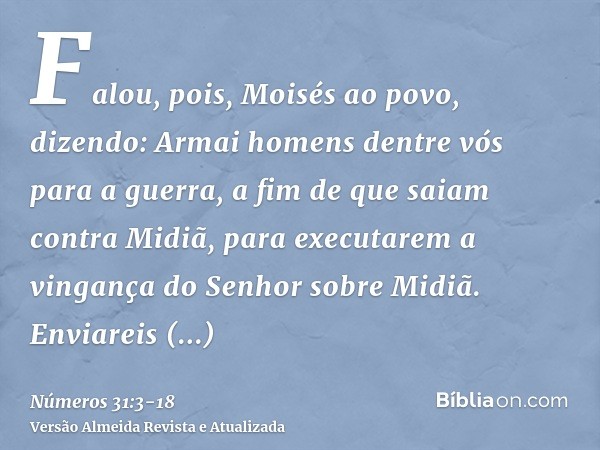 Falou, pois, Moisés ao povo, dizendo: Armai homens dentre vós para a guerra, a fim de que saiam contra Midiã, para executarem a vingança do Senhor sobre Midiã.E