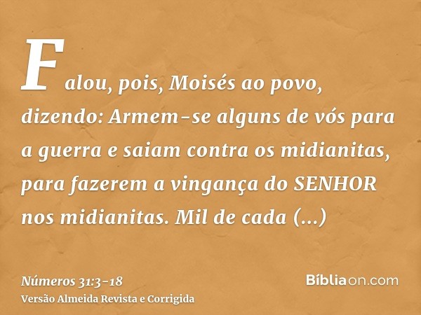 Falou, pois, Moisés ao povo, dizendo: Armem-se alguns de vós para a guerra e saiam contra os midianitas, para fazerem a vingança do SENHOR nos midianitas.Mil de