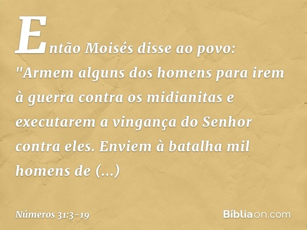 Então Moisés disse ao povo: "Armem alguns dos homens para irem à guerra contra os midianitas e executarem a vingança do Senhor contra eles. Enviem à batalha mil