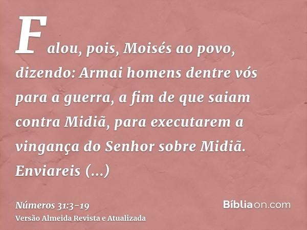 Falou, pois, Moisés ao povo, dizendo: Armai homens dentre vós para a guerra, a fim de que saiam contra Midiã, para executarem a vingança do Senhor sobre Midiã.E