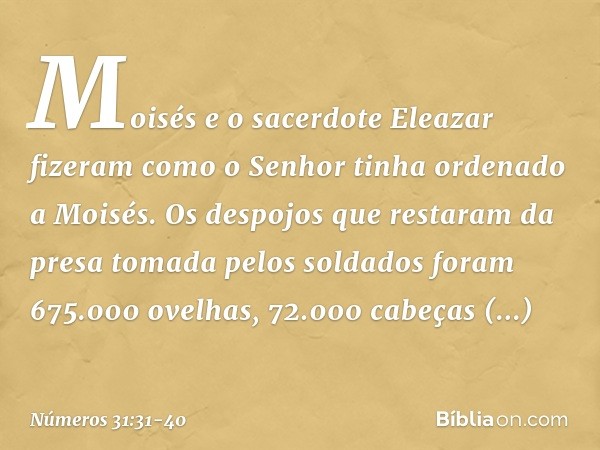 Moisés e o sacerdote Eleazar fizeram como o Senhor tinha ordenado a Moisés. Os despojos que restaram da presa tomada pelos soldados foram 675.000 ovelhas, 72.00