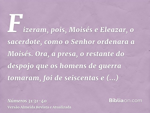 Fizeram, pois, Moisés e Eleazar, o sacerdote, como o Senhor ordenara a Moisés.Ora, a presa, o restante do despojo que os homens de guerra tomaram, foi de seisce