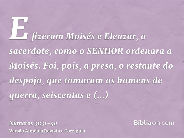 E fizeram Moisés e Eleazar, o sacerdote, como o SENHOR ordenara a Moisés.Foi, pois, a presa, o restante do despojo, que tomaram os homens de guerra, seiscentas 