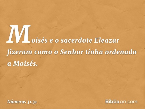 Moisés e o sacerdote Eleazar fizeram como o Senhor tinha ordenado a Moisés. -- Números 31:31