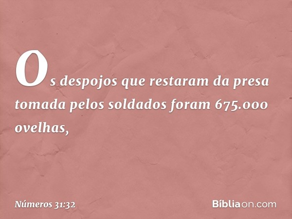 Os despojos que restaram da presa tomada pelos soldados foram 675.000 ovelhas, -- Números 31:32