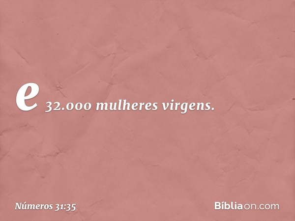 e 32.000 mulheres virgens. -- Números 31:35