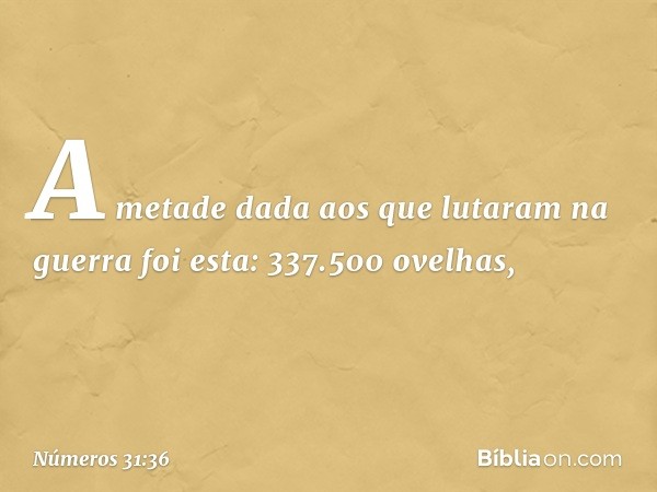 A metade dada aos que lutaram na guerra foi esta:
337.500 ovelhas, -- Números 31:36