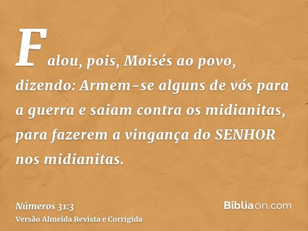 Falou, pois, Moisés ao povo, dizendo: Armem-se alguns de vós para a guerra e saiam contra os midianitas, para fazerem a vingança do SENHOR nos midianitas.