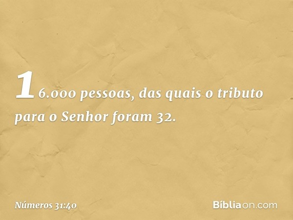 16.000 pessoas, das quais o tributo para o Senhor foram 32. -- Números 31:40