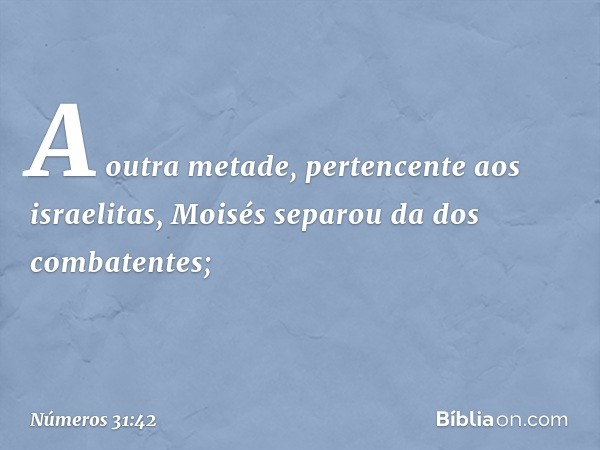 A outra metade, pertencente aos israelitas, Moisés separou da dos combatentes; -- Números 31:42