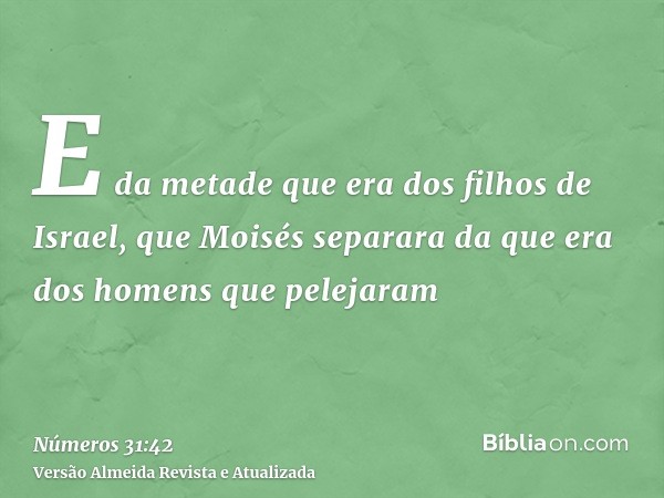 E da metade que era dos filhos de Israel, que Moisés separara da que era dos homens que pelejaram