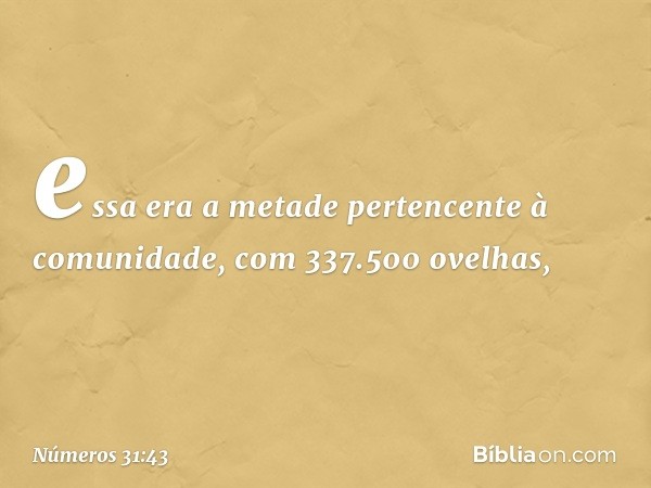 essa era a metade pertencente à comunidade, com 337.500 ovelhas, -- Números 31:43