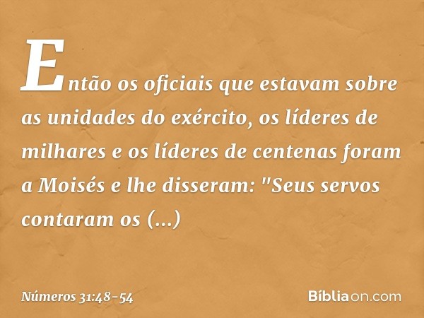 Então os oficiais que estavam sobre as unidades do exército, os líderes de milhares e os líderes de centenas foram a Moisés e lhe disseram: "Seus servos contara