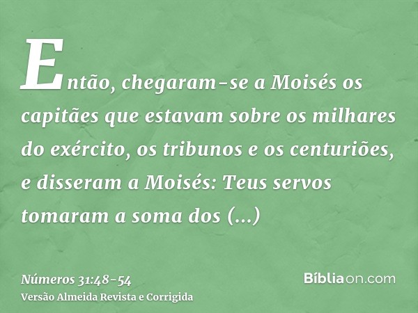 Então, chegaram-se a Moisés os capitães que estavam sobre os milhares do exército, os tribunos e os centuriões,e disseram a Moisés: Teus servos tomaram a soma d