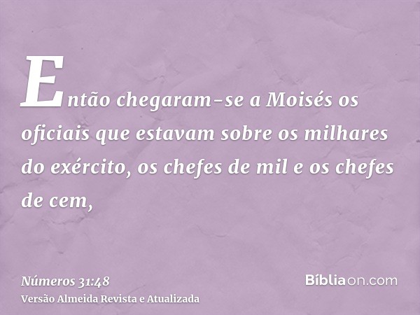 Então chegaram-se a Moisés os oficiais que estavam sobre os milhares do exército, os chefes de mil e os chefes de cem,