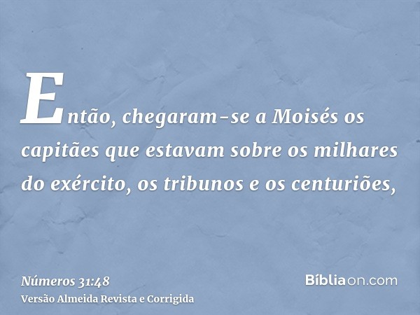 Então, chegaram-se a Moisés os capitães que estavam sobre os milhares do exército, os tribunos e os centuriões,