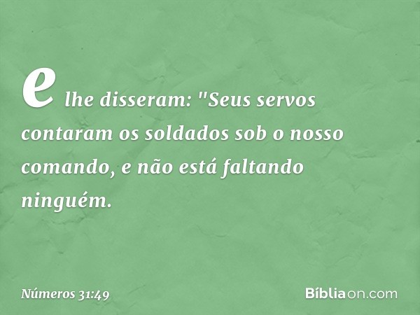 e lhe disseram: "Seus servos contaram os soldados sob o nosso comando, e não está faltando ninguém. -- Números 31:49