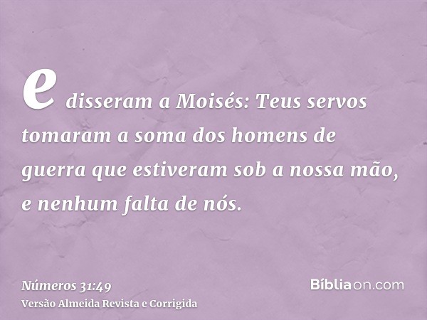 e disseram a Moisés: Teus servos tomaram a soma dos homens de guerra que estiveram sob a nossa mão, e nenhum falta de nós.