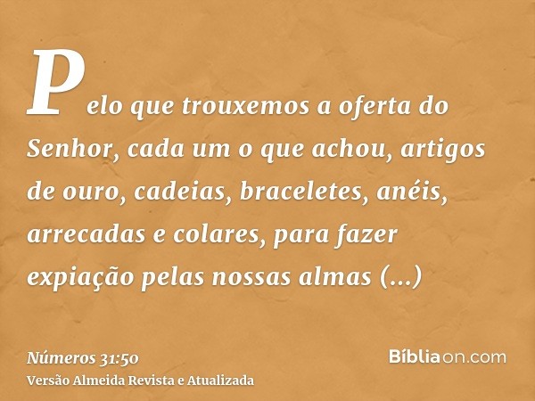 Pelo que trouxemos a oferta do Senhor, cada um o que achou, artigos de ouro, cadeias, braceletes, anéis, arrecadas e colares, para fazer expiação pelas nossas a