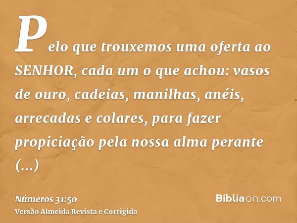 Pelo que trouxemos uma oferta ao SENHOR, cada um o que achou: vasos de ouro, cadeias, manilhas, anéis, arrecadas e colares, para fazer propiciação pela nossa al