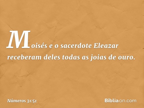 Moisés e o sacerdote Eleazar receberam deles todas as joias de ouro. -- Números 31:51