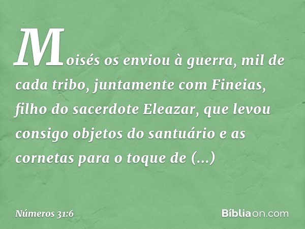 Moisés os enviou à guerra, mil de cada tribo, juntamente com Fineias, filho do sacerdote Eleazar, que levou consigo objetos do santuário e as cornetas para o to